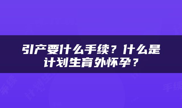 引产要什么手续？什么是计划生育外怀孕？