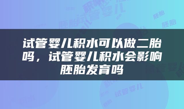 试管婴儿积水可以做二胎吗，试管婴儿积水会影响胚胎发育吗