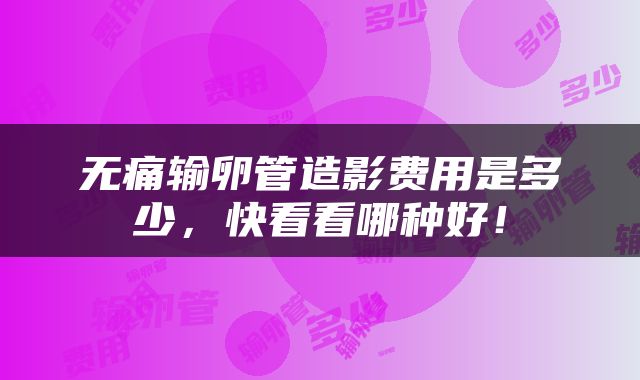 无痛输卵管造影费用是多少，快看看哪种好！