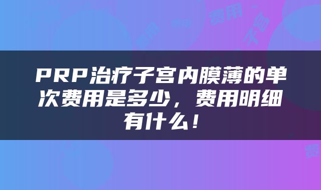 PRP治疗子宫内膜薄的单次费用是多少，费用明细有什么！