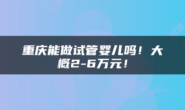 重庆能做试管婴儿吗！大概2-6万元！