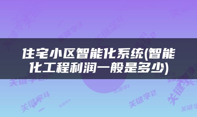 住宅小区智能化系统(智能化工程利润一般是多少)