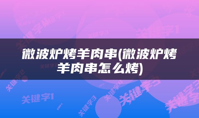 微波炉烤羊肉串(微波炉烤羊肉串怎么烤)