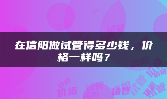 在信阳做试管得多少钱，价格一样吗？