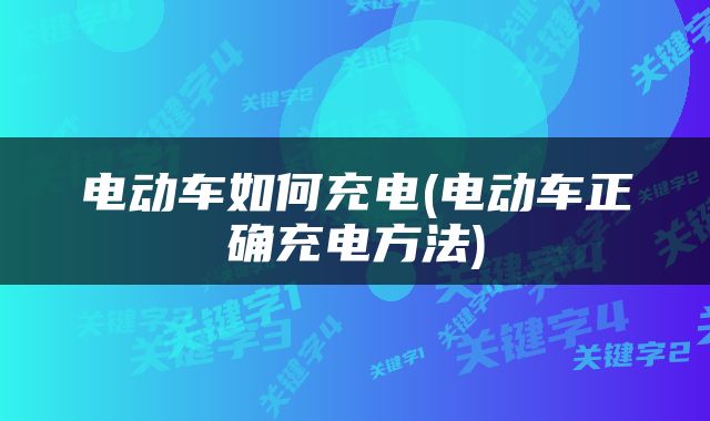电动车如何充电(电动车正确充电方法)