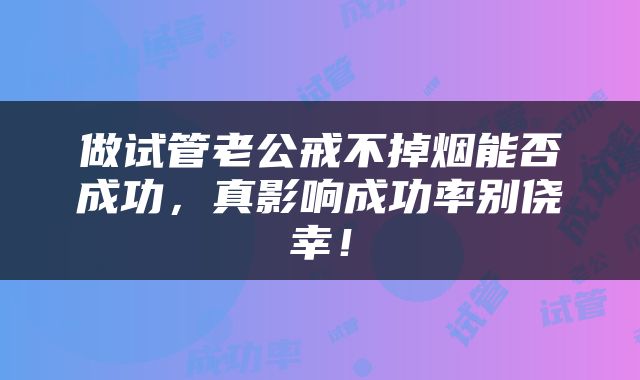 做试管老公戒不掉烟能否成功，真影响成功率别侥幸！