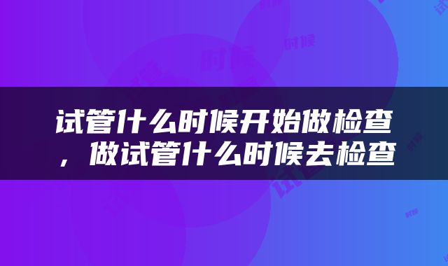 试管什么时候开始做检查，做试管什么时候去检查