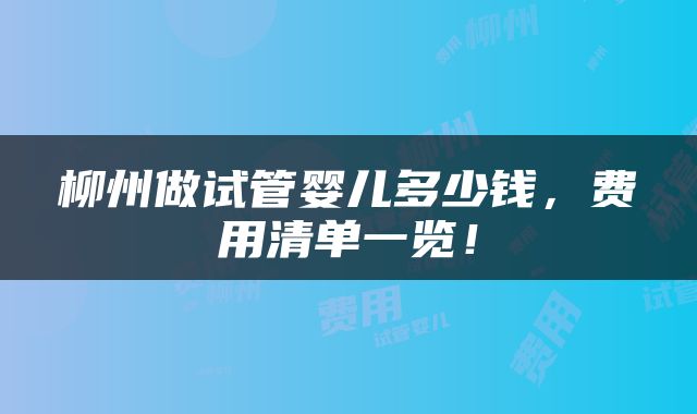 柳州做试管婴儿多少钱，费用清单一览！