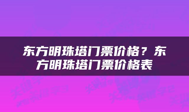 东方明珠塔门票价格？东方明珠塔门票价格表