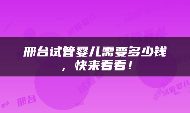 邢台试管婴儿需要多少钱，快来看看！