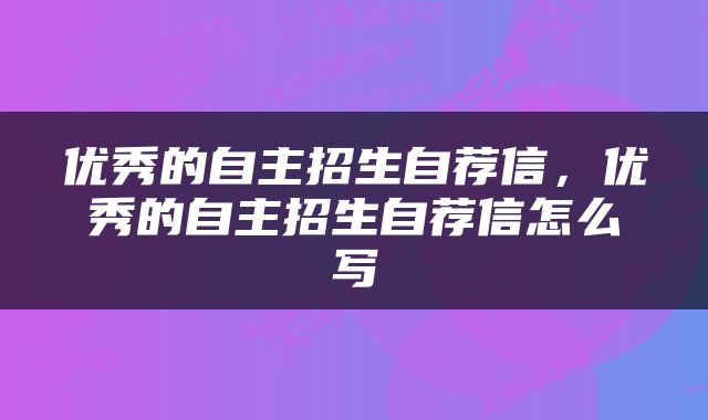 优秀的自主招生自荐信，优秀的自主招生自荐信怎么写