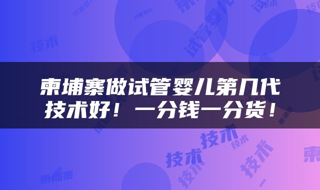 柬埔寨做试管婴儿第几代技术好！一分钱一分货！