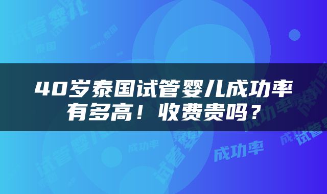 40岁泰国试管婴儿成功率有多高！收费贵吗？