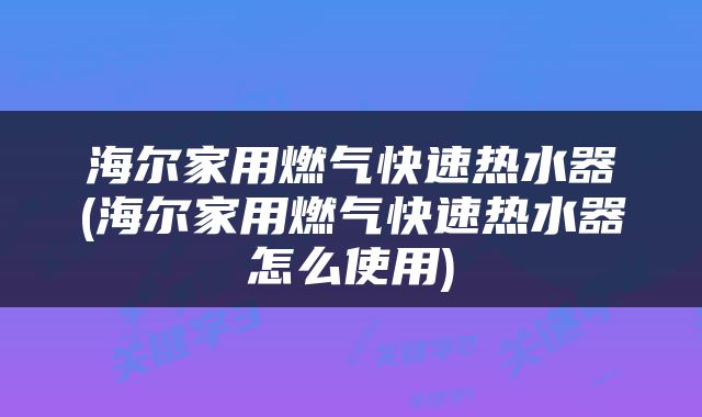海尔家用燃气快速热水器(海尔家用燃气快速热水器怎么使用)