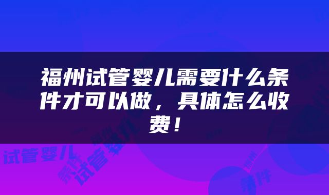 福州试管婴儿需要什么条件才可以做，具体怎么收费！