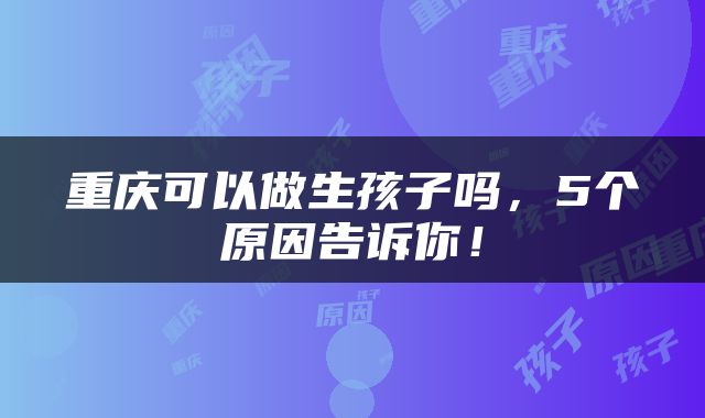 重庆可以做生孩子吗，5个原因告诉你！