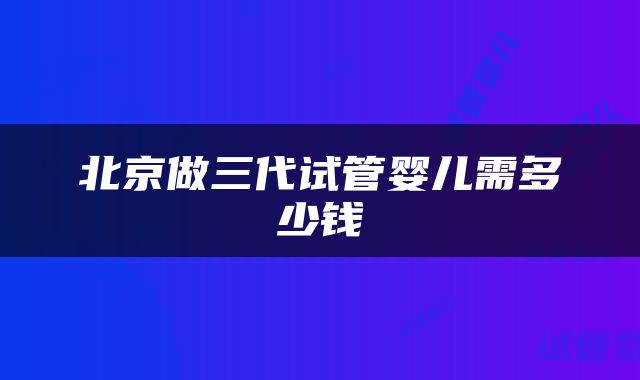 北京做三代试管婴儿需多少钱