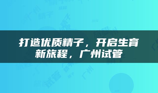 打造优质精子，开启生育新旅程，广州试管