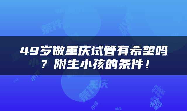 49岁做重庆试管有希望吗？附生小孩的条件！