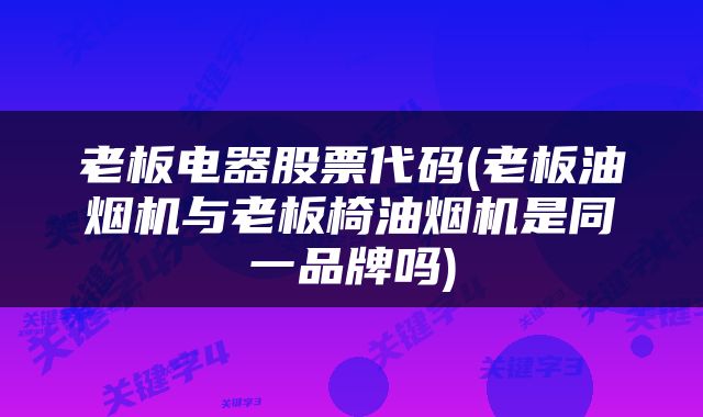 老板电器股票代码(老板油烟机与老板椅油烟机是同一品牌吗)
