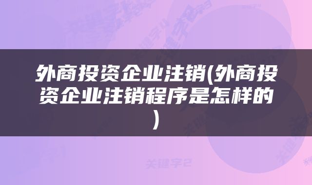 外商投资企业注销(外商投资企业注销程序是怎样的)