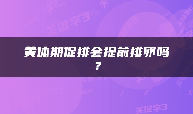 黄体期促排会提前排卵吗？