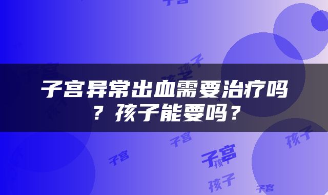 子宫异常出血需要治疗吗？孩子能要吗？