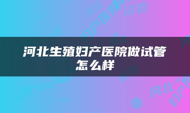 河北生殖妇产医院做试管怎么样