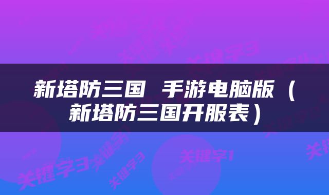 新塔防三国 手游电脑版（新塔防三国开服表）