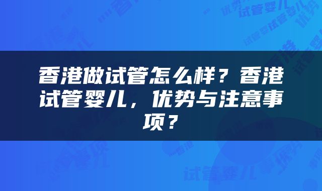 香港做试管怎么样？香港试管婴儿，优势与注意事项？