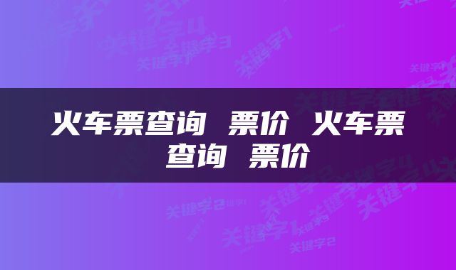 火车票查询 票价 火车票 查询 票价