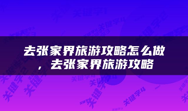 去张家界旅游攻略怎么做，去张家界旅游攻略