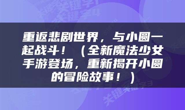 重返悲剧世界，与小圆一起战斗！（全新魔法少女手游登场，重新揭开小圆的冒险故事！）