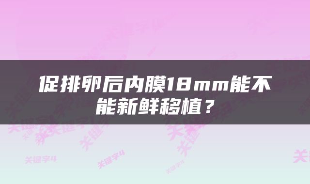 促排卵后内膜18mm能不能新鲜移植？