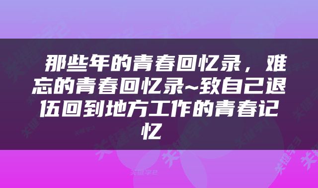  那些年的青春回忆录，难忘的青春回忆录~致自己退伍回到地方工作的青春记忆 