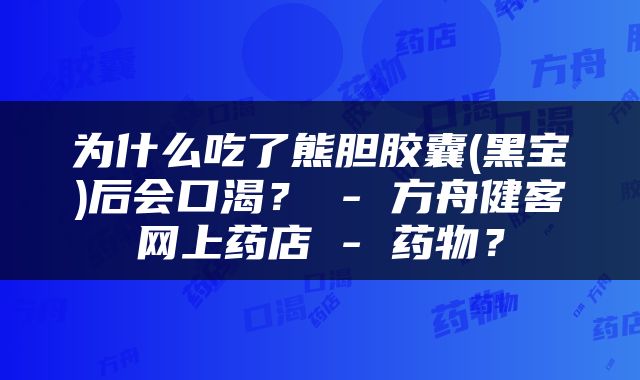 为什么吃了熊胆胶囊(黑宝)后会口渴？ - 方舟健客网上药店 - 药物？
