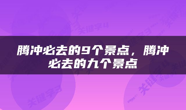 腾冲必去的9个景点，腾冲必去的九个景点