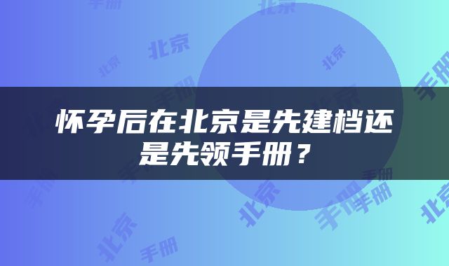 怀孕后在北京是先建档还是先领手册？