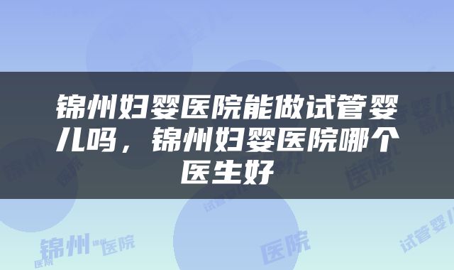 锦州妇婴医院能做试管婴儿吗，锦州妇婴医院哪个医生好