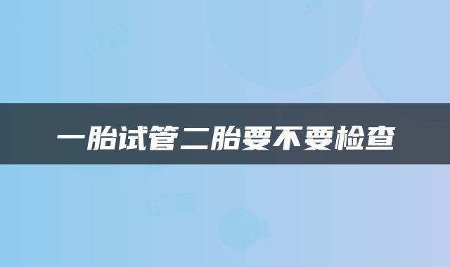 一胎试管二胎要不要检查