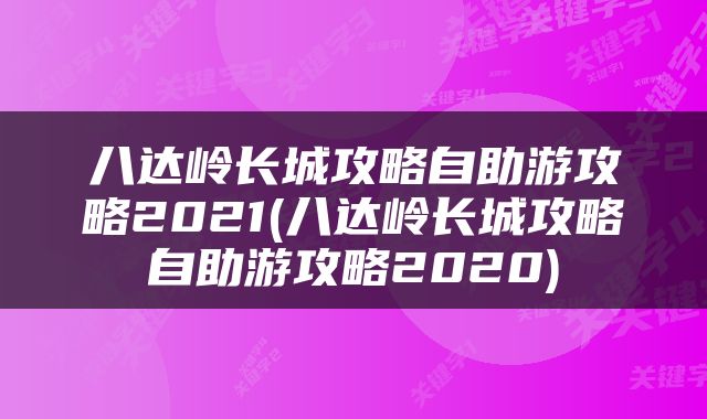 八达岭长城攻略自助游攻略2021(八达岭长城攻略自助游攻略2020)