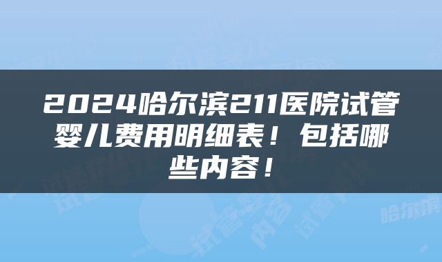 2024哈尔滨211医院试管婴儿费用明细表！包括哪些内容！