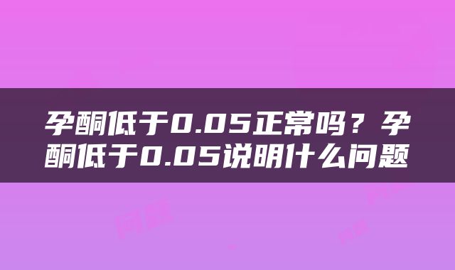 孕酮低于0.05正常吗？孕酮低于0.05说明什么问题