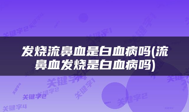 发烧流鼻血是白血病吗(流鼻血发烧是白血病吗)