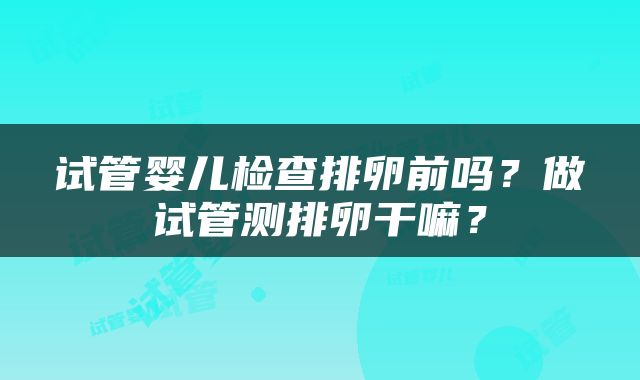试管婴儿检查排卵前吗？做试管测排卵干嘛？