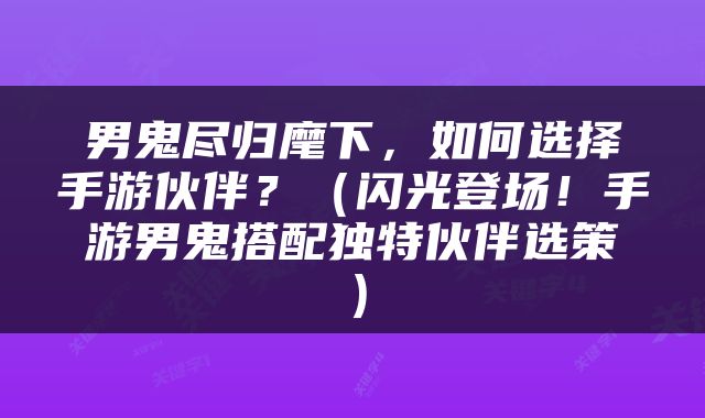 男鬼尽归麾下，如何选择手游伙伴？（闪光登场！手游男鬼搭配独特伙伴选策）