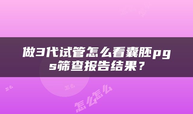 做3代试管怎么看囊胚pgs筛查报告结果？