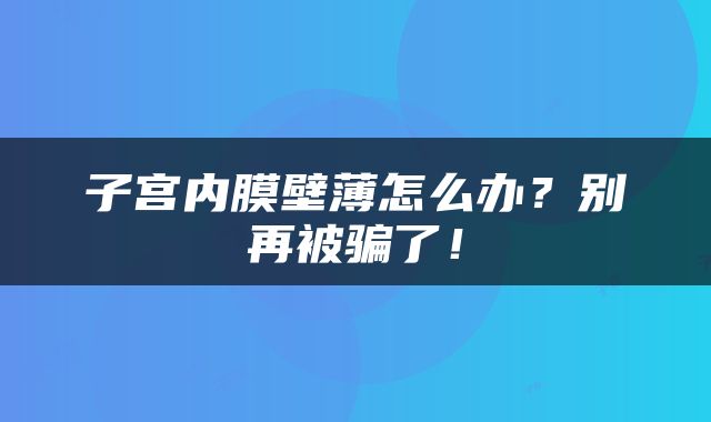子宫内膜壁薄怎么办？别再被骗了！