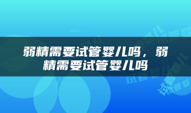 弱精需要试管婴儿吗，弱精需要试管婴儿吗