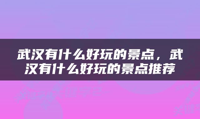 武汉有什么好玩的景点，武汉有什么好玩的景点推荐